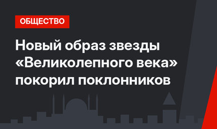 Новый образ звезды «Великолепного века» покорил поклонников