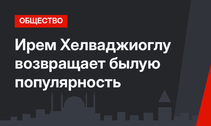Ирем Хелваджиоглу возвращает былую популярность