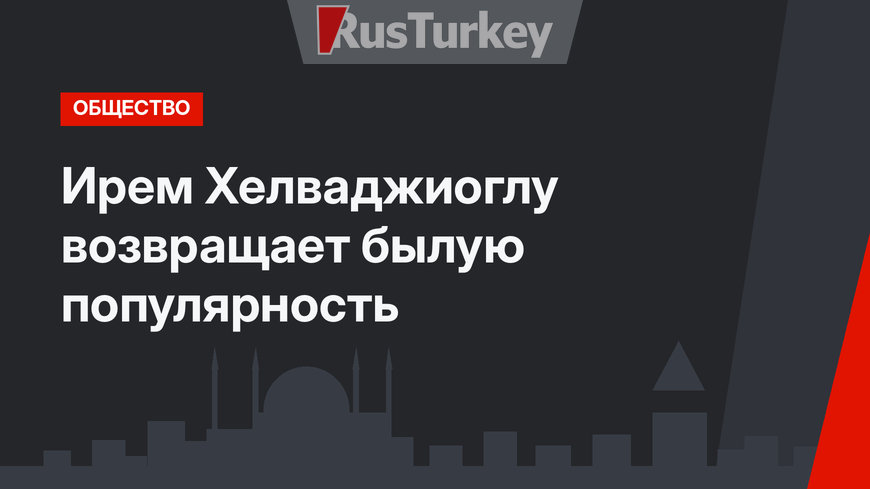 Ирем Хелваджиоглу возвращает былую популярность
