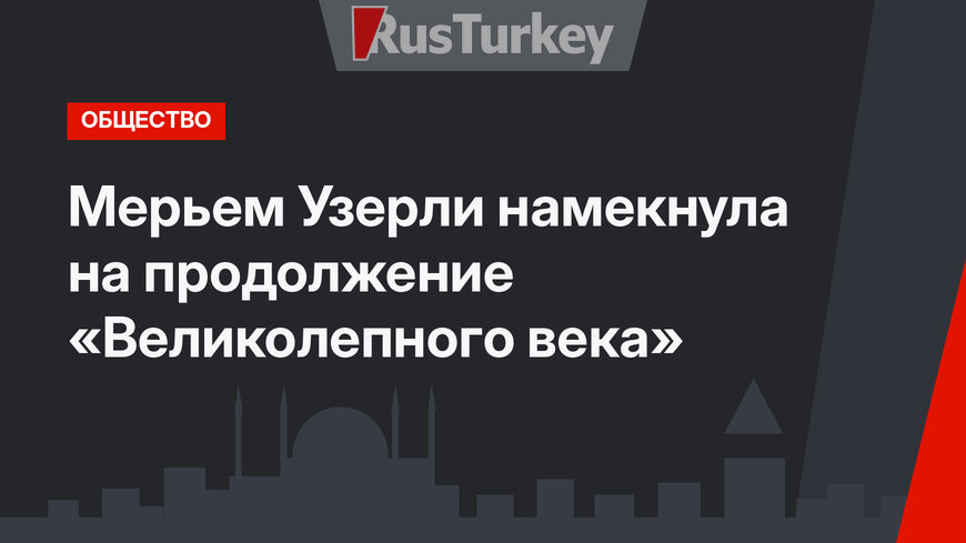 Мерьем Узерли намекнула на продолжение «Великолепного века»