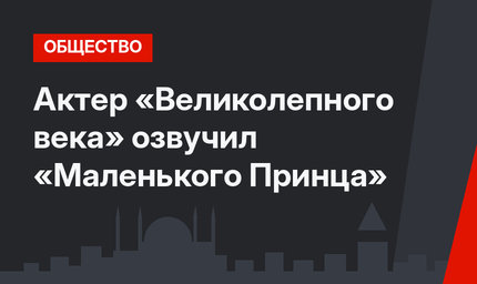 Актер «Великолепного века» озвучил «Маленького Принца»
