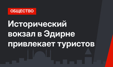Исторический вокзал в Эдирне привлекает туристов