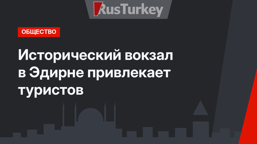 Исторический вокзал в Эдирне привлекает туристов