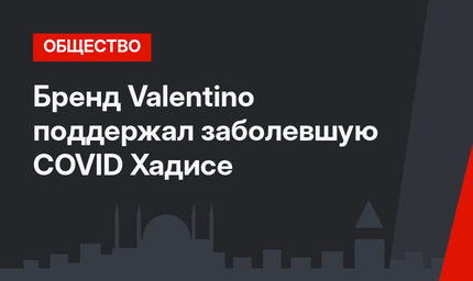 Бренд Valentino поддержал заболевшую COVID Хадисе