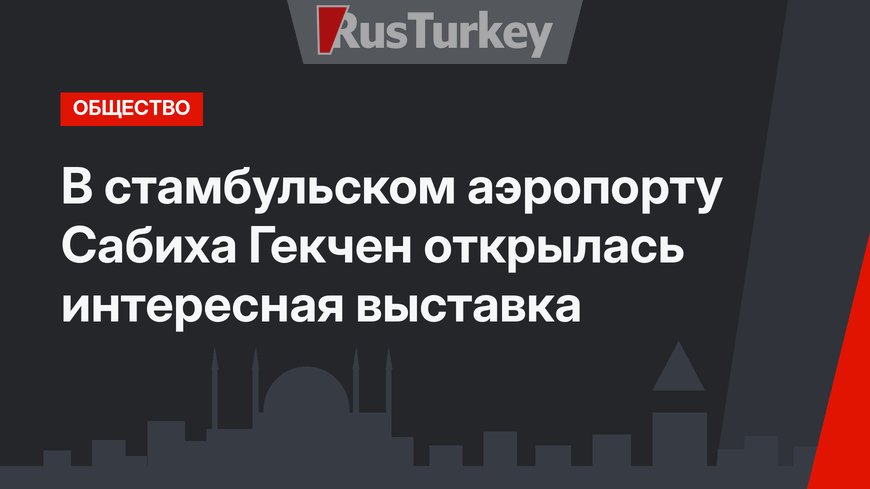 В стамбульском аэропорту Сабиха Гекчен открылась интересная выставка