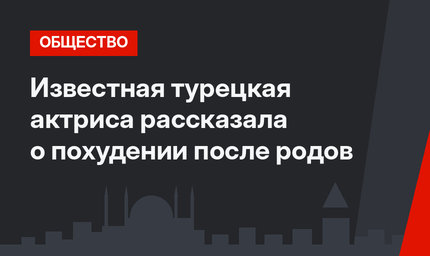 Известная турецкая актриса рассказала о похудении после родов