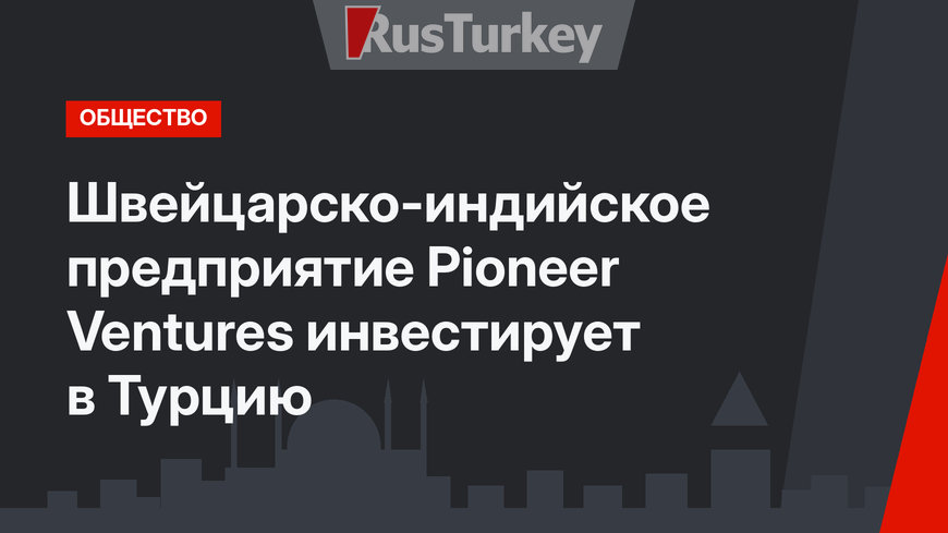 Швейцарско-индийское предприятие Pioneer Ventures инвестирует в Турцию