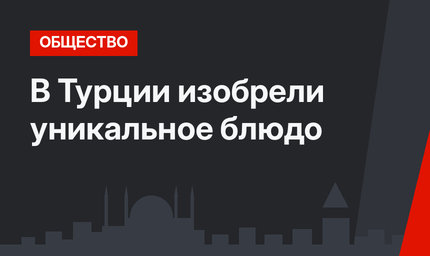 В Турции изобрели уникальное блюдо