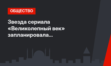 Звезда сериала «Великолепный век» запланировала триумфальное возвращение