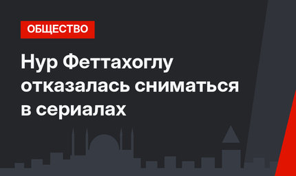 Нур Феттахоглу отказалась сниматься в сериалах