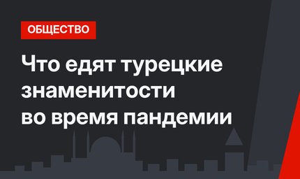Что едят турецкие знаменитости во время пандемии