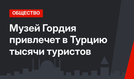 Музей Гордия привлечет в Турцию тысячи туристов