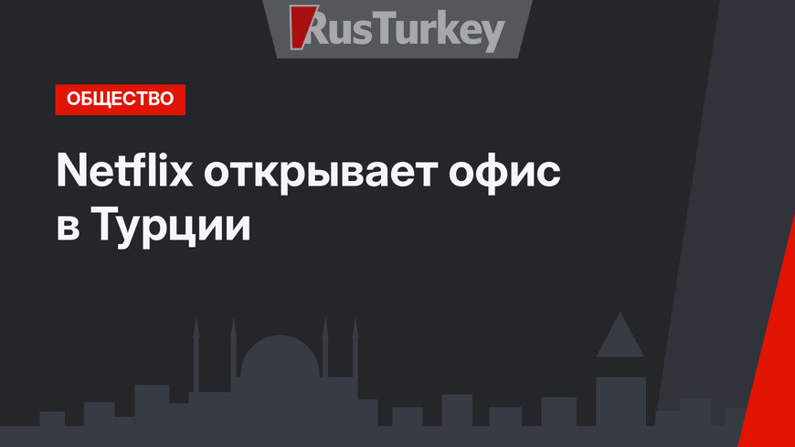 Netflix открывает офис в Турции