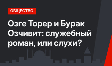 Озге Торер и Бурак Озчивит: служебный роман, или слухи?