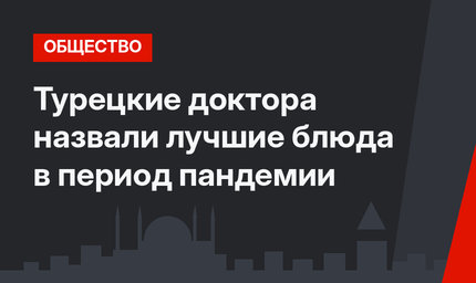 Турецкие доктора назвали лучшие блюда в период пандемии