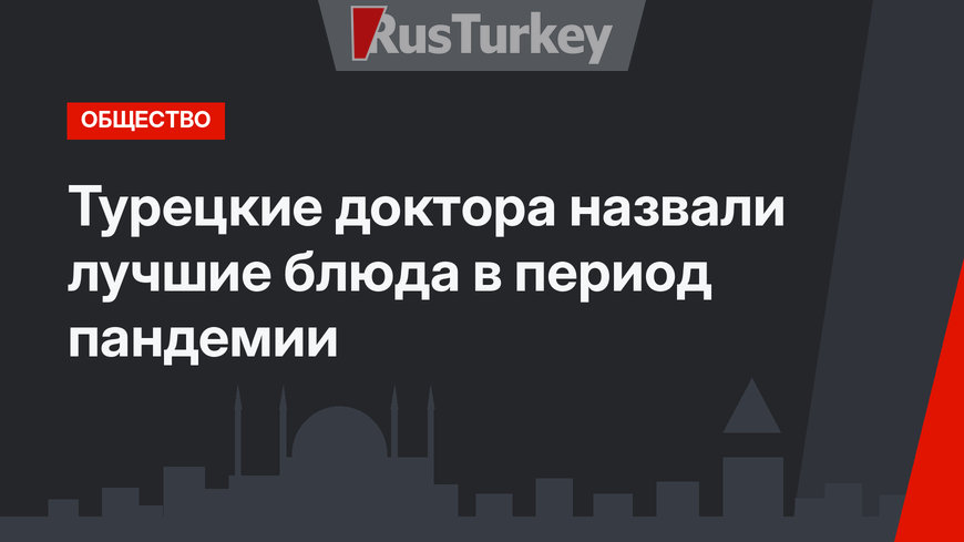 Турецкие доктора назвали лучшие блюда в период пандемии