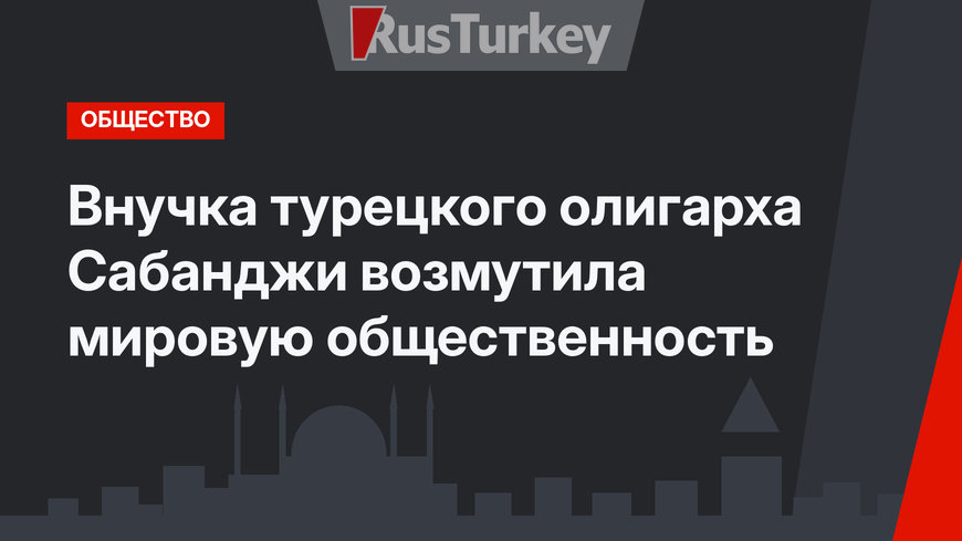 Внучка турецкого олигарха Сабанджи возмутила мировую общественность