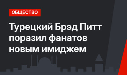 Турецкий Брэд Питт поразил фанатов новым имиджем
