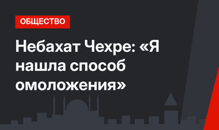 Небахат Чехре: «Я нашла способ омоложения»