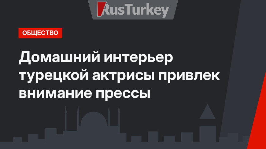 Домашний интерьер турецкой актрисы привлек внимание прессы