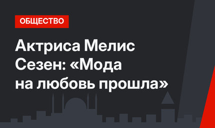 Актриса Мелис Сезен: «Мода на любовь прошла»