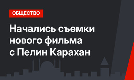 Начались съемки нового фильма с Пелин Карахан