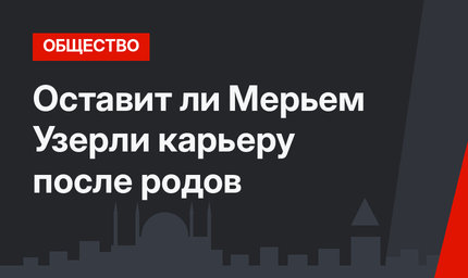 Оставит ли Мерьем Узерли карьеру после родов