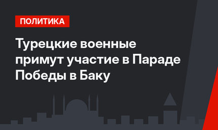 Турецкие военные примут участие в Параде Победы в Баку