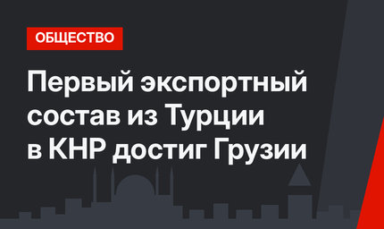 Первый экспортный состав из Турции в КНР достиг Грузии