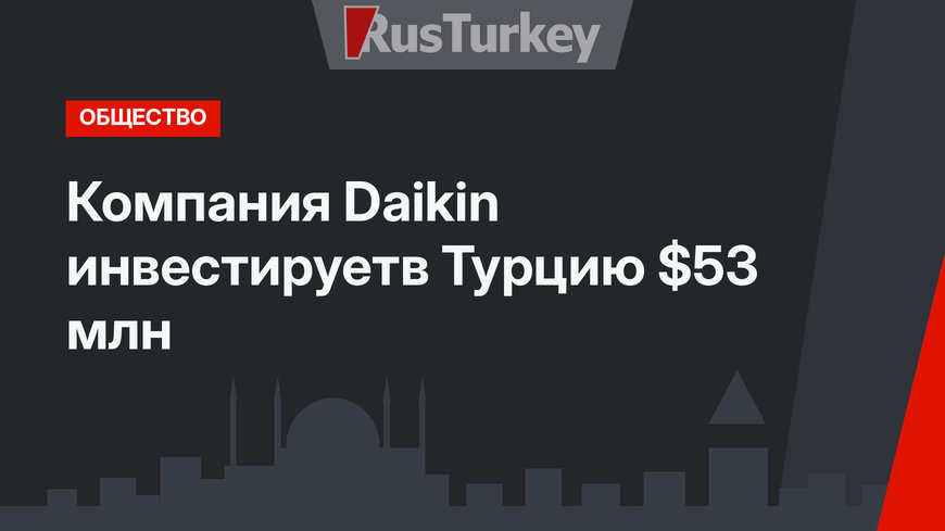 Компания Daikin инвестируетв Турцию $53 млн