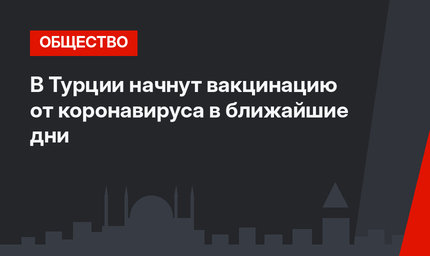 В Турции начнут вакцинацию от коронавируса в ближайшие дни