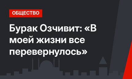 Бурак Озчивит: «В моей жизни все перевернулось»