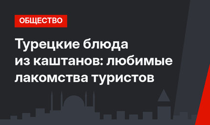 Турецкие блюда из каштанов: любимые лакомства туристов