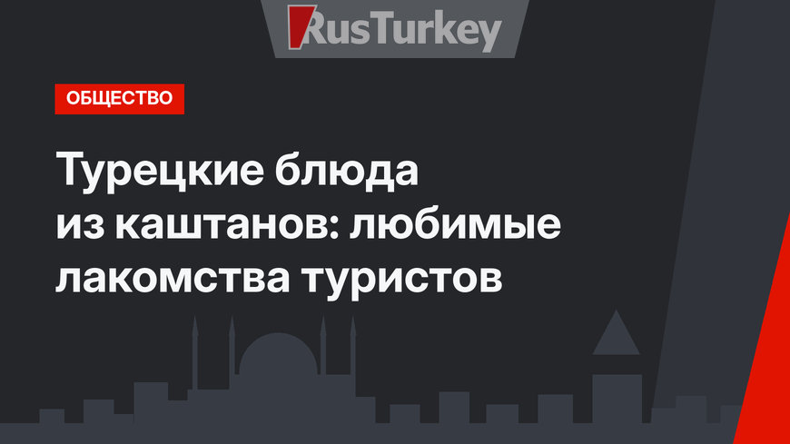 Турецкие блюда из каштанов: любимые лакомства туристов