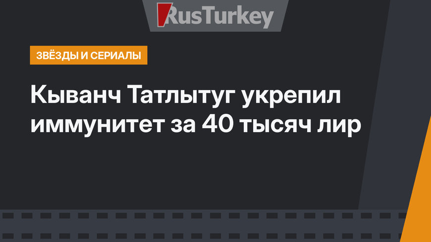Кыванч Татлытуг укрепил иммунитет за 40 тысяч лир