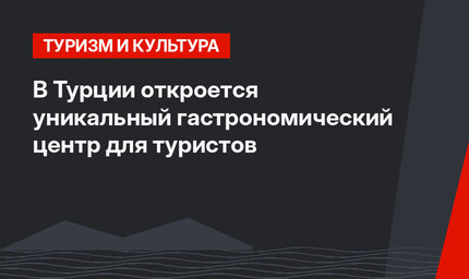 В Турции откроется уникальный гастрономический центр для туристов