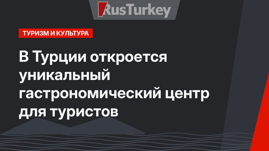 В Турции откроется уникальный гастрономический центр для туристов
