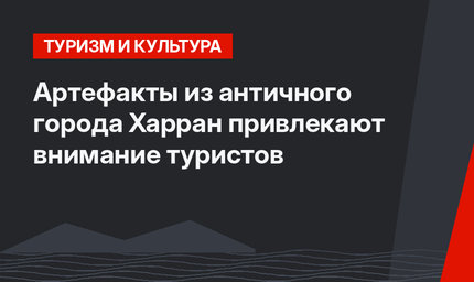 Артефакты из античного города Харран привлекают внимание туристов