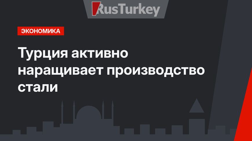 Турция активно наращивает производство стали