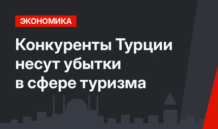 Конкуренты Турции несут  убытки в сфере туризма