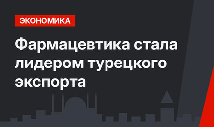 Фармацевтика стала лидером турецкого экспорта