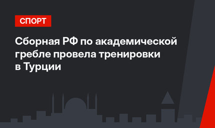 Сборная РФ по академической гребле провела тренировки в Турции
