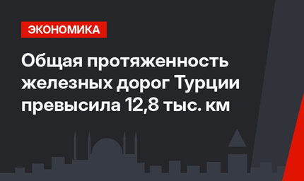 Общая протяженность железных дорог Турции превысила 12,8 тыс. км