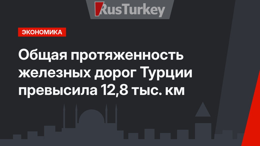 Общая протяженность железных дорог Турции превысила 12,8 тыс. км