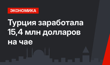 Турция заработала 15,4 млн долларов на чае