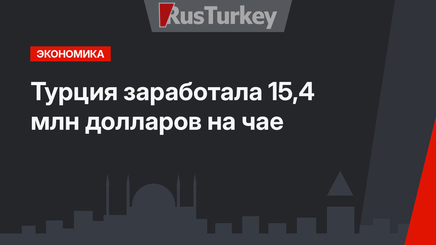 Турция заработала 15,4 млн долларов на чае