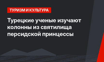 Турецкие ученые изучают колонны из святилища персидской принцессы 