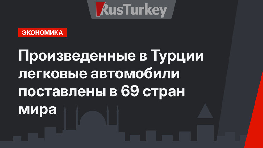 Произведенные в Турции легковые автомобили поставлены в 69 стран мира