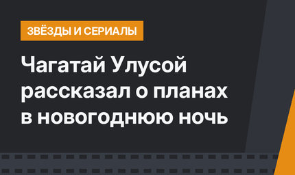 Чагатай Улусой рассказал о планах в новогоднюю ночь