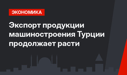 Экспорт продукции машиностроения Турции продолжает расти